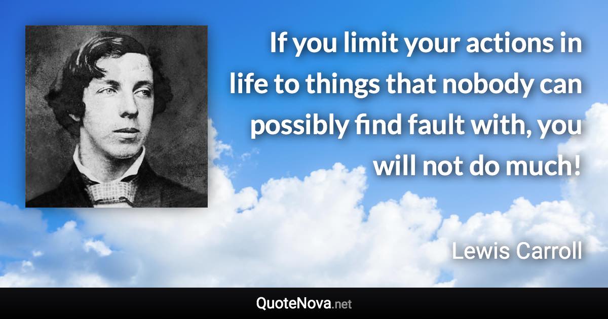 If you limit your actions in life to things that nobody can possibly find fault with, you will not do much! - Lewis Carroll quote