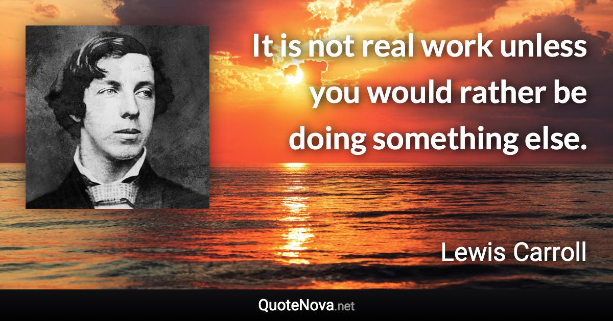 It is not real work unless you would rather be doing something else. - Lewis Carroll quote