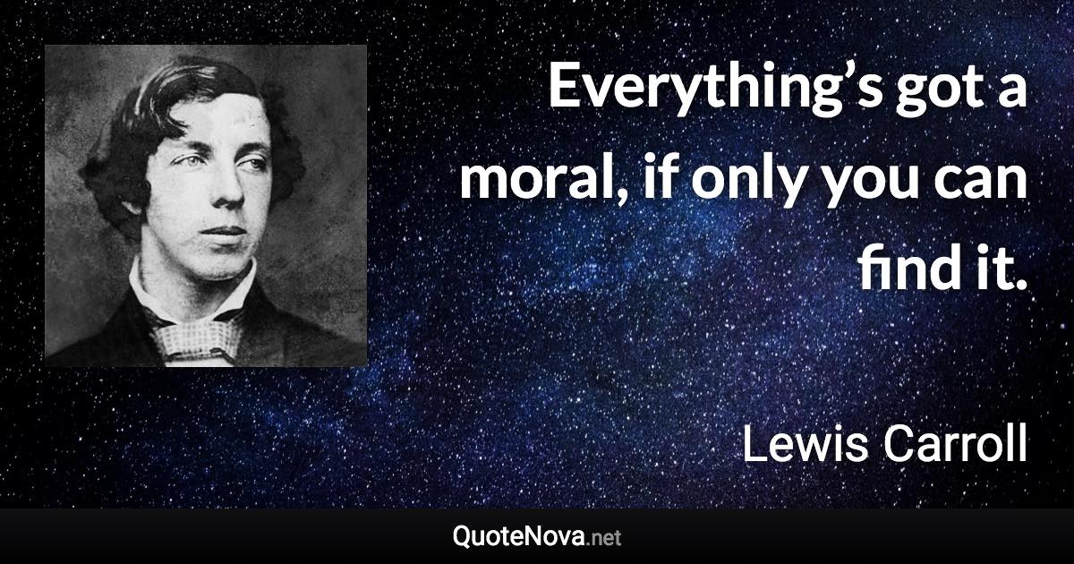 Everything’s got a moral, if only you can find it. - Lewis Carroll quote