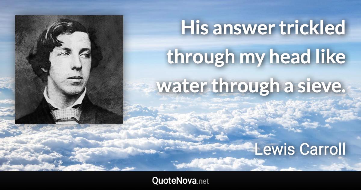 His answer trickled through my head like water through a sieve. - Lewis Carroll quote