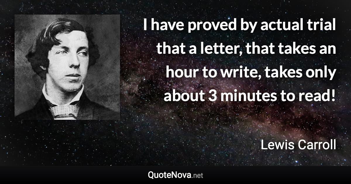 I have proved by actual trial that a letter, that takes an hour to write, takes only about 3 minutes to read! - Lewis Carroll quote