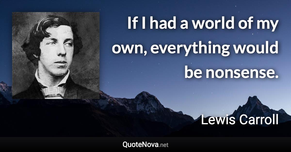 If I had a world of my own, everything would be nonsense. - Lewis Carroll quote