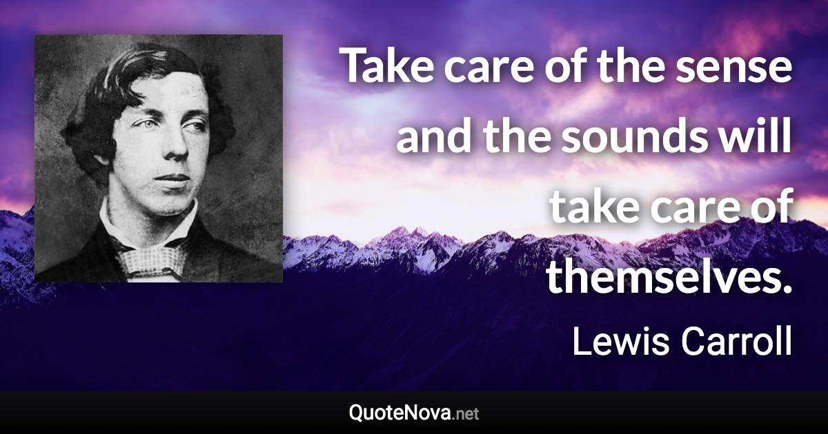 Take care of the sense and the sounds will take care of themselves. - Lewis Carroll quote