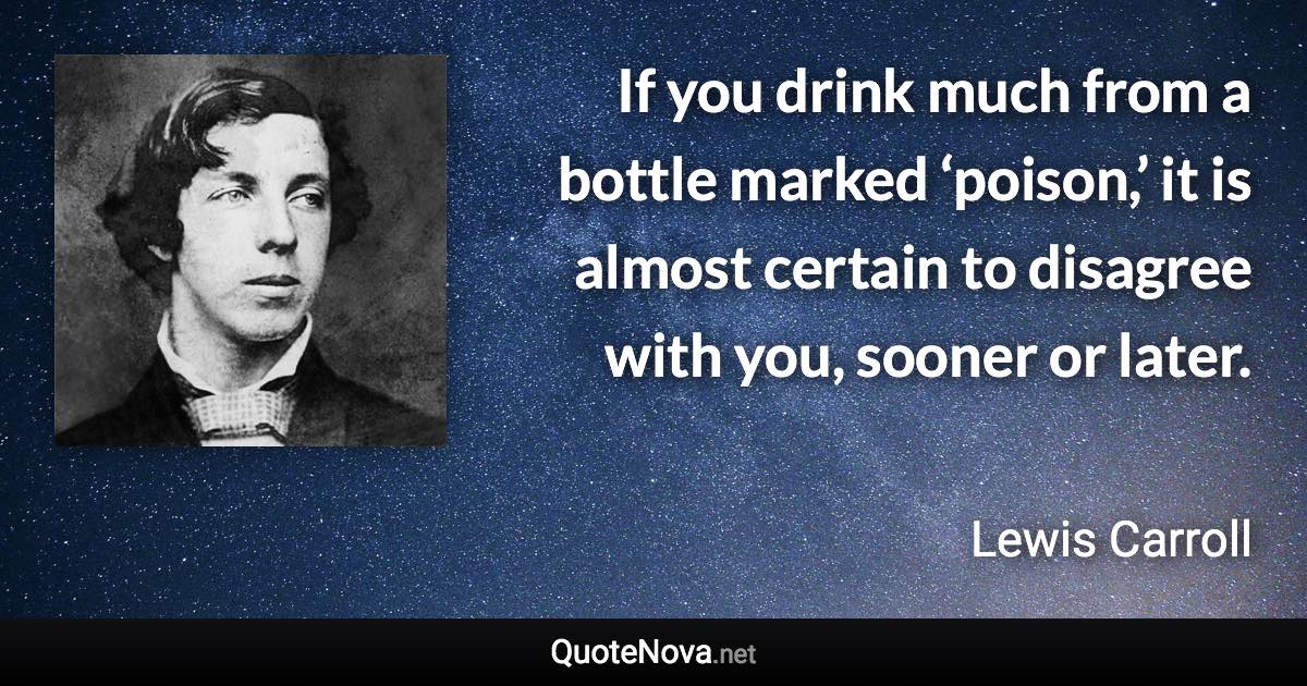 If you drink much from a bottle marked ‘poison,’ it is almost certain to disagree with you, sooner or later. - Lewis Carroll quote