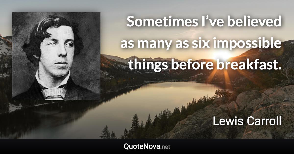 Sometimes I’ve believed as many as six impossible things before breakfast. - Lewis Carroll quote