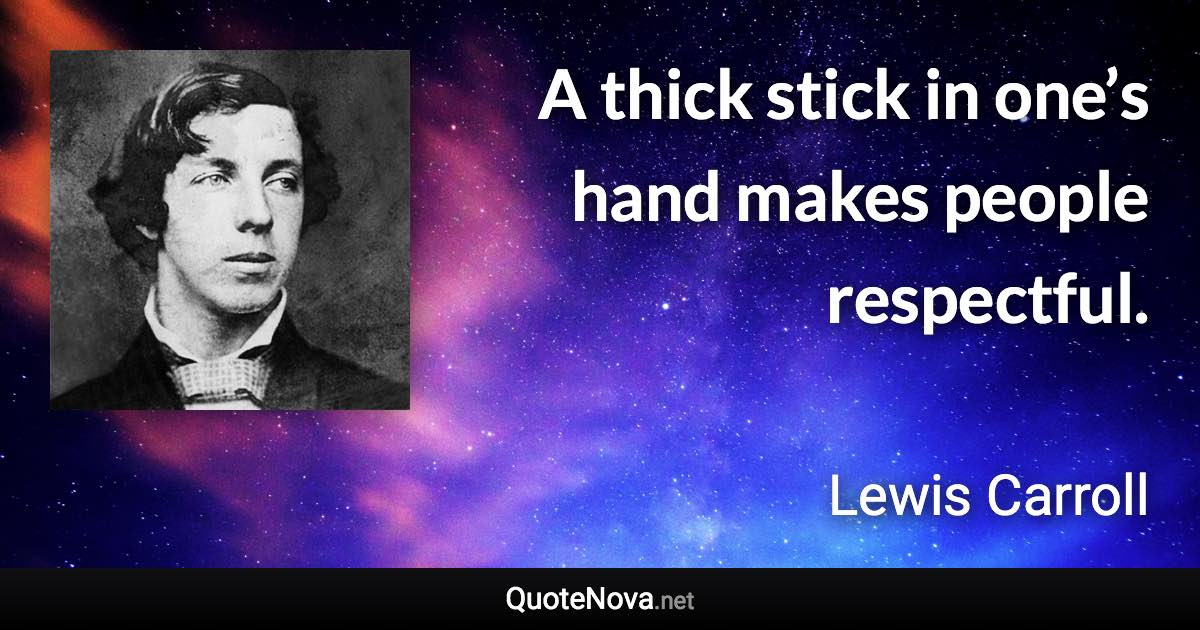 A thick stick in one’s hand makes people respectful. - Lewis Carroll quote
