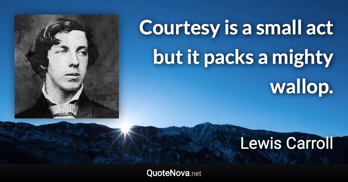 Courtesy is a small act but it packs a mighty wallop. - Lewis Carroll quote