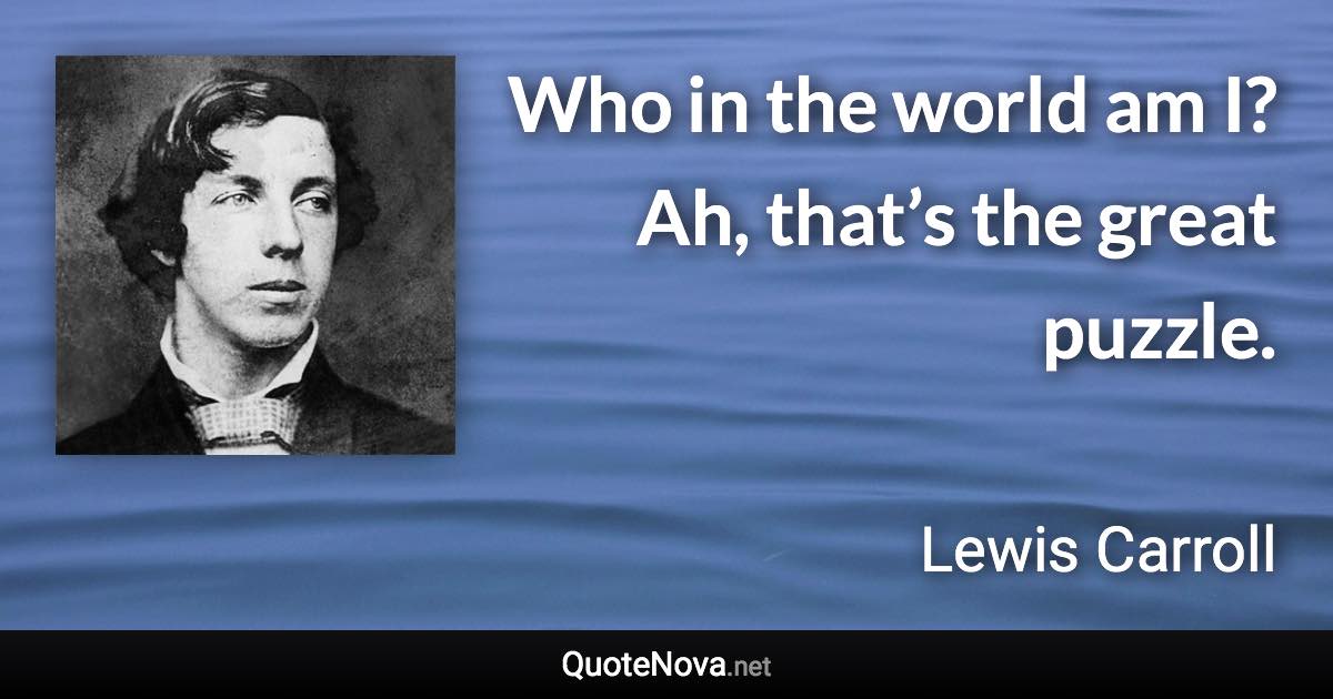 Who in the world am I? Ah, that’s the great puzzle. - Lewis Carroll quote