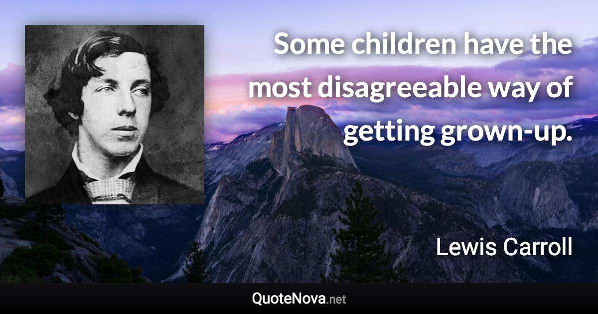 Some children have the most disagreeable way of getting grown-up. - Lewis Carroll quote