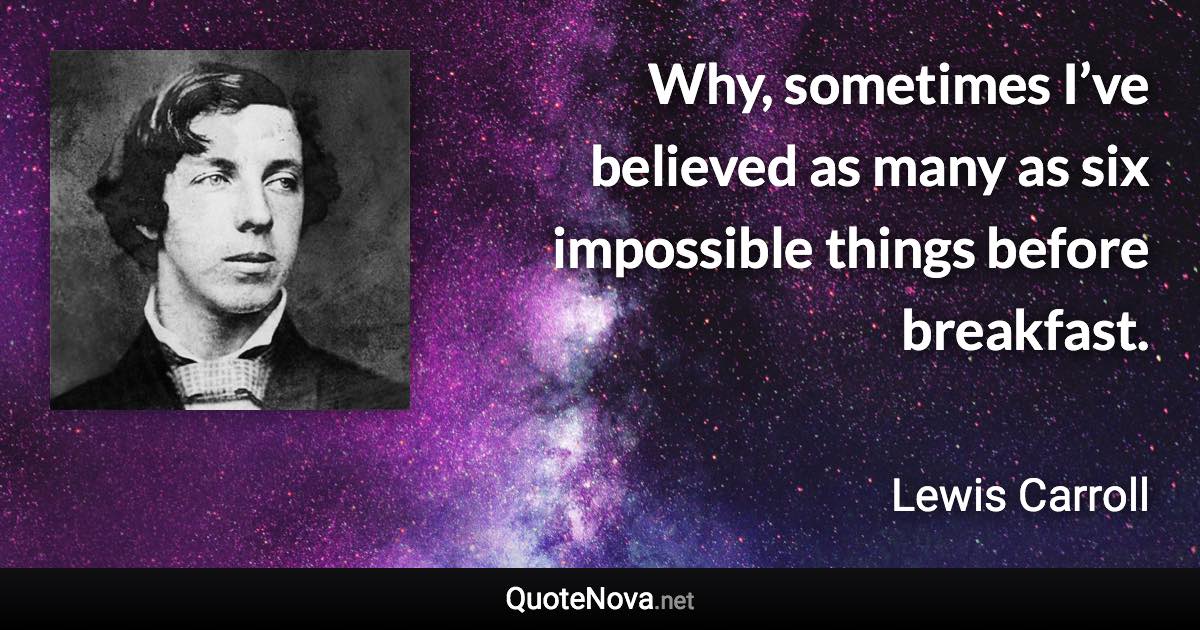 Why, sometimes I’ve believed as many as six impossible things before breakfast. - Lewis Carroll quote