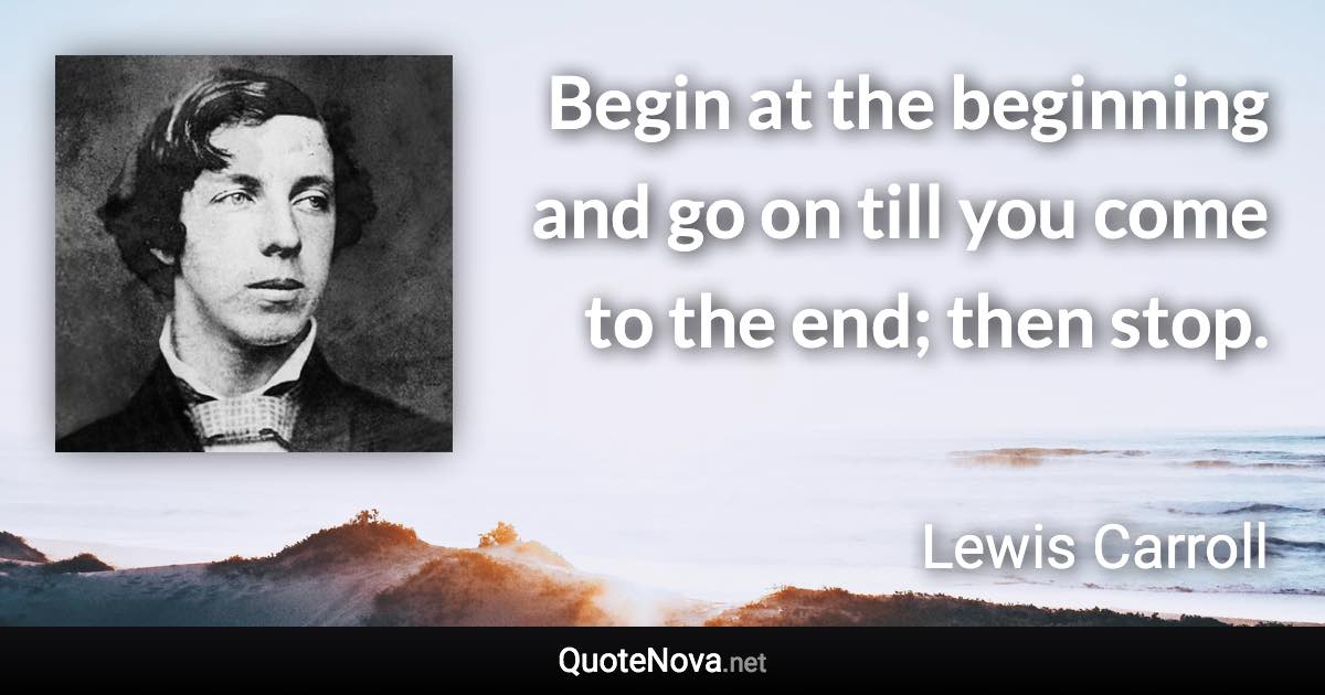 Begin at the beginning and go on till you come to the end; then stop. - Lewis Carroll quote