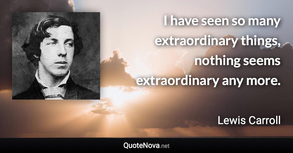 I have seen so many extraordinary things, nothing seems extraordinary any more. - Lewis Carroll quote