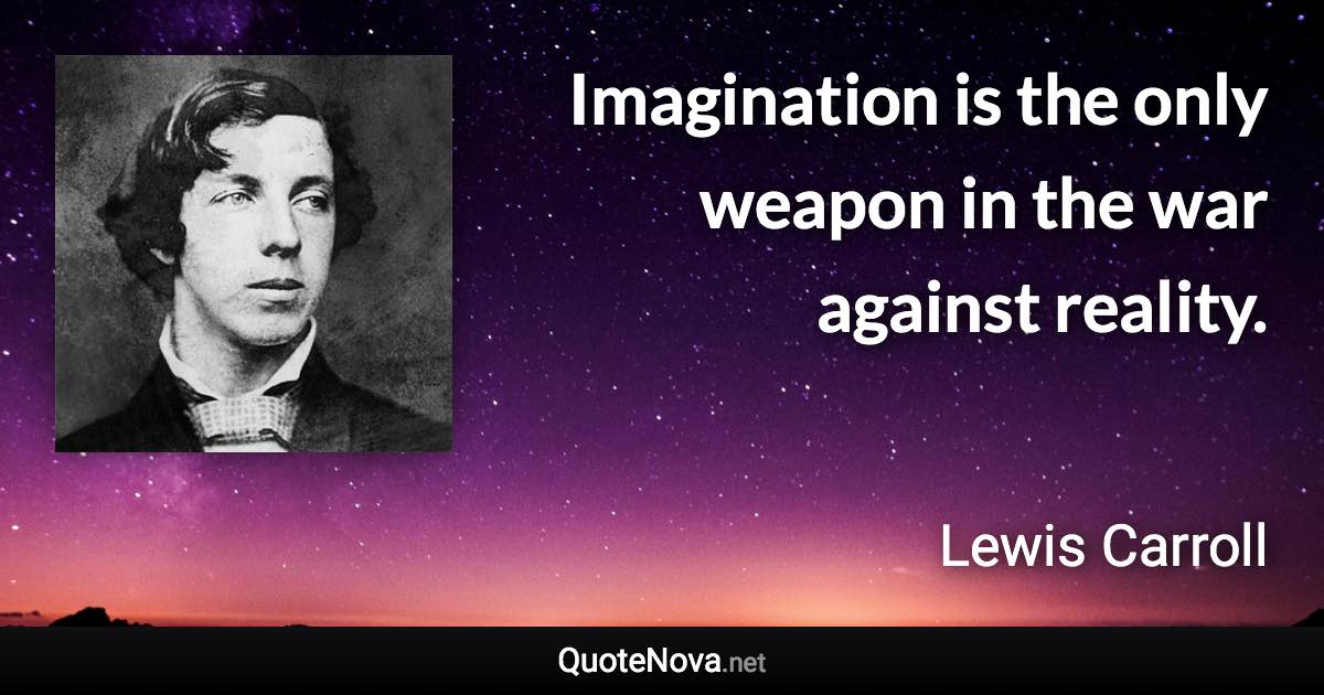 Imagination is the only weapon in the war against reality. - Lewis Carroll quote