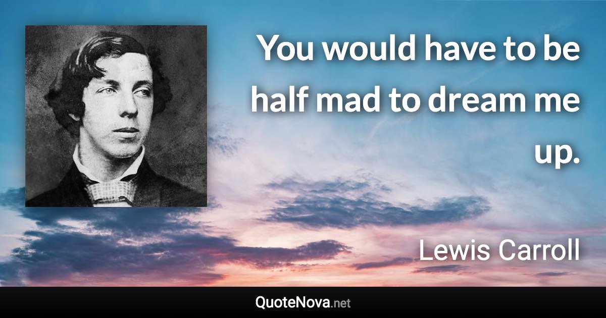 You would have to be half mad to dream me up. - Lewis Carroll quote