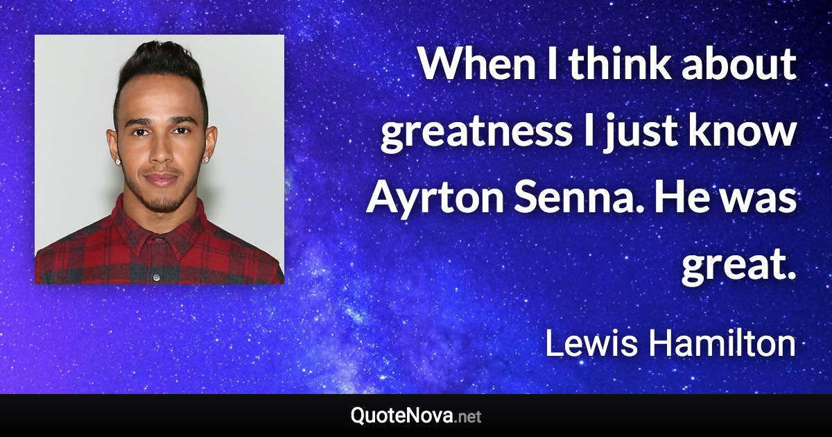 When I think about greatness I just know Ayrton Senna. He was great. - Lewis Hamilton quote