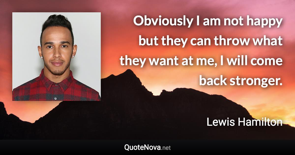 Obviously I am not happy but they can throw what they want at me, I will come back stronger. - Lewis Hamilton quote