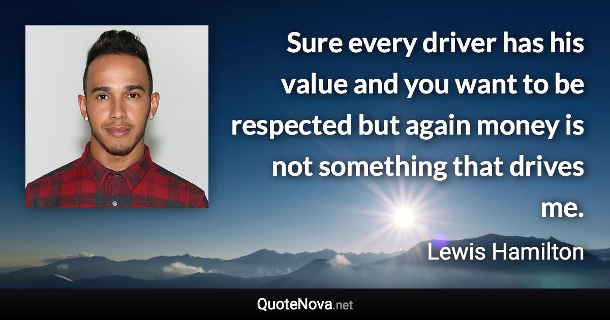 Sure every driver has his value and you want to be respected but again money is not something that drives me. - Lewis Hamilton quote