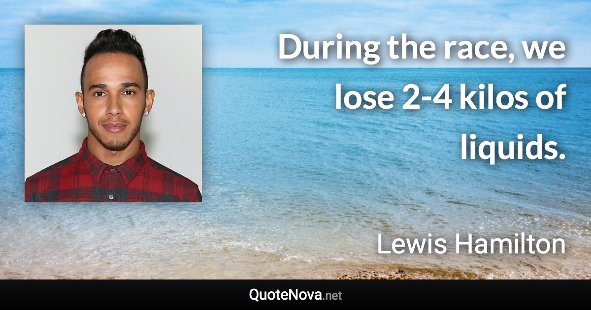 During the race, we lose 2-4 kilos of liquids. - Lewis Hamilton quote