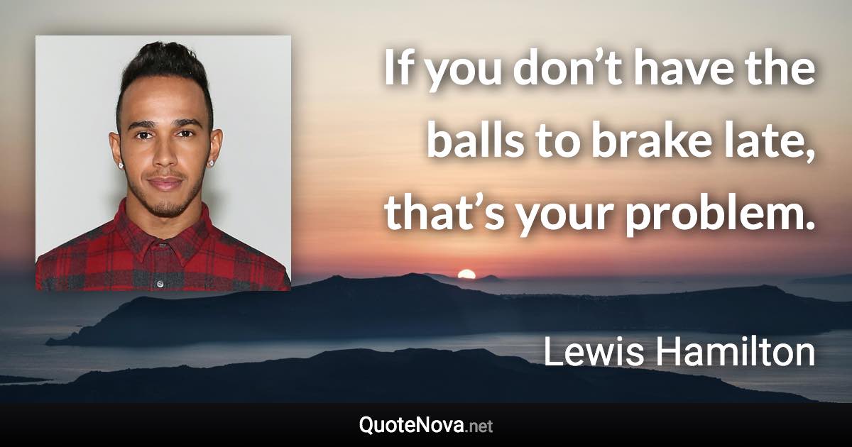 If you don’t have the balls to brake late, that’s your problem. - Lewis Hamilton quote