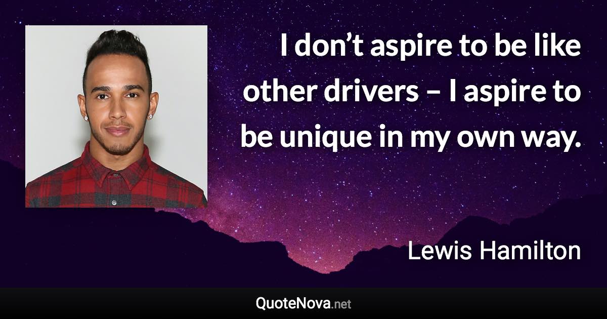 I don’t aspire to be like other drivers – I aspire to be unique in my own way. - Lewis Hamilton quote