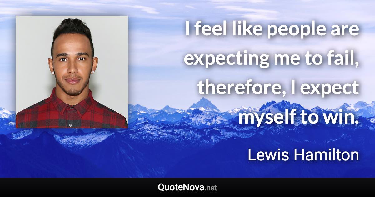 I feel like people are expecting me to fail, therefore, I expect myself to win. - Lewis Hamilton quote