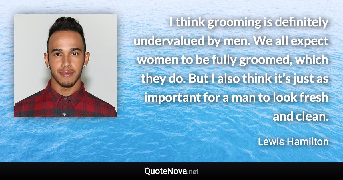 I think grooming is definitely undervalued by men. We all expect women to be fully groomed, which they do. But I also think it’s just as important for a man to look fresh and clean. - Lewis Hamilton quote