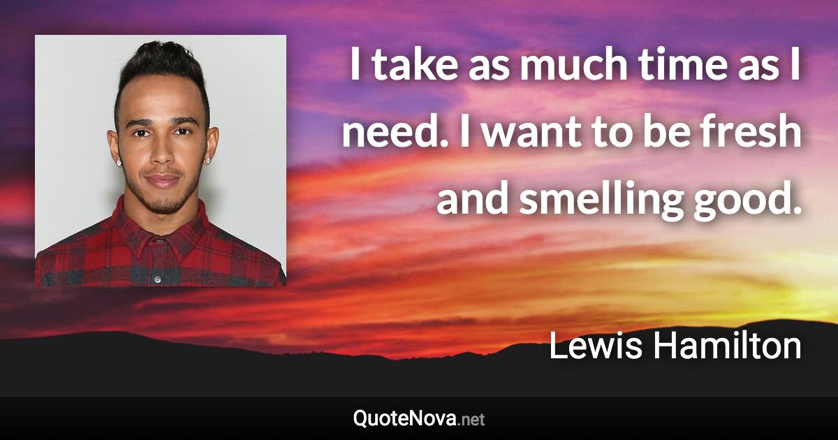 I take as much time as I need. I want to be fresh and smelling good. - Lewis Hamilton quote