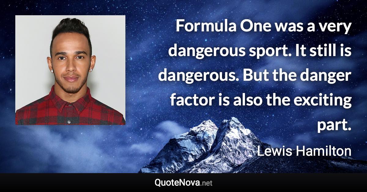 Formula One was a very dangerous sport. It still is dangerous. But the danger factor is also the exciting part. - Lewis Hamilton quote