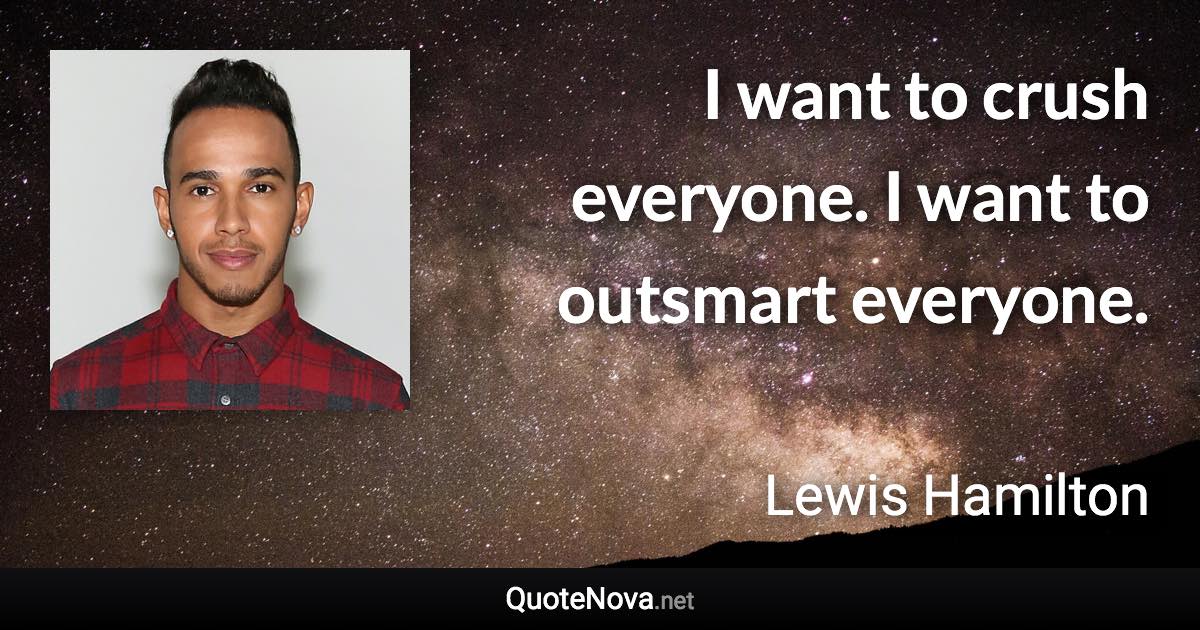 I want to crush everyone. I want to outsmart everyone. - Lewis Hamilton quote