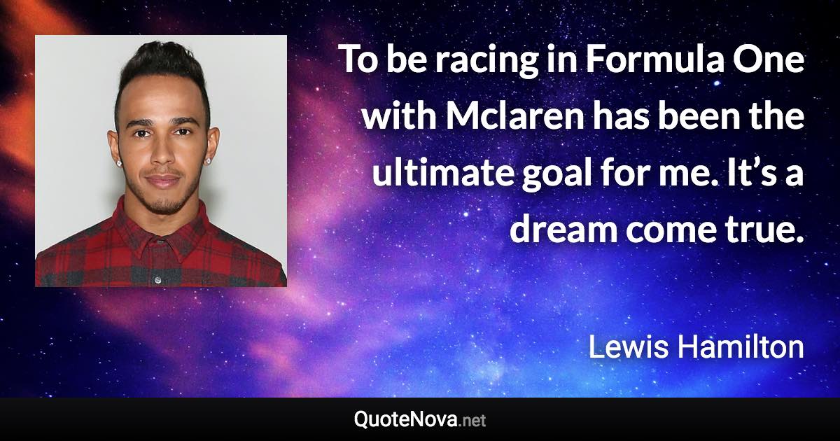To be racing in Formula One with Mclaren has been the ultimate goal for me. It’s a dream come true. - Lewis Hamilton quote