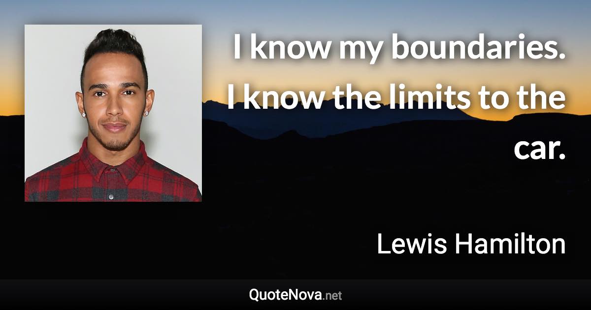 I know my boundaries. I know the limits to the car. - Lewis Hamilton quote