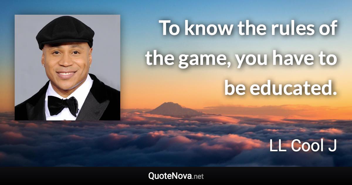 To know the rules of the game, you have to be educated. - LL Cool J quote