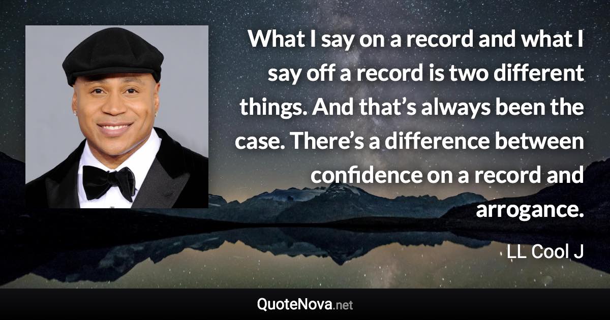 What I say on a record and what I say off a record is two different things. And that’s always been the case. There’s a difference between confidence on a record and arrogance. - LL Cool J quote