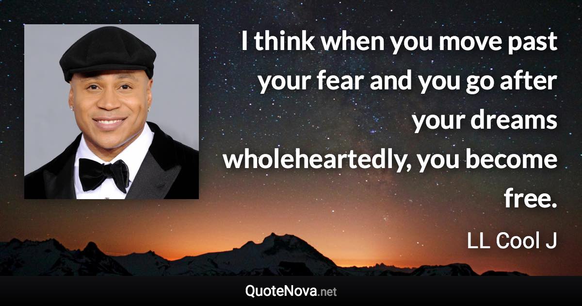 I think when you move past your fear and you go after your dreams wholeheartedly, you become free. - LL Cool J quote