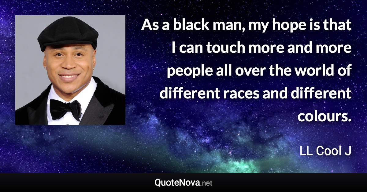 As a black man, my hope is that I can touch more and more people all over the world of different races and different colours. - LL Cool J quote