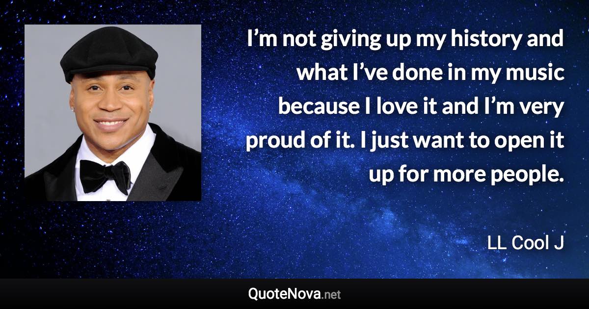 I’m not giving up my history and what I’ve done in my music because I love it and I’m very proud of it. I just want to open it up for more people. - LL Cool J quote