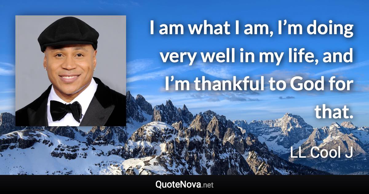 I am what I am, I’m doing very well in my life, and I’m thankful to God for that. - LL Cool J quote