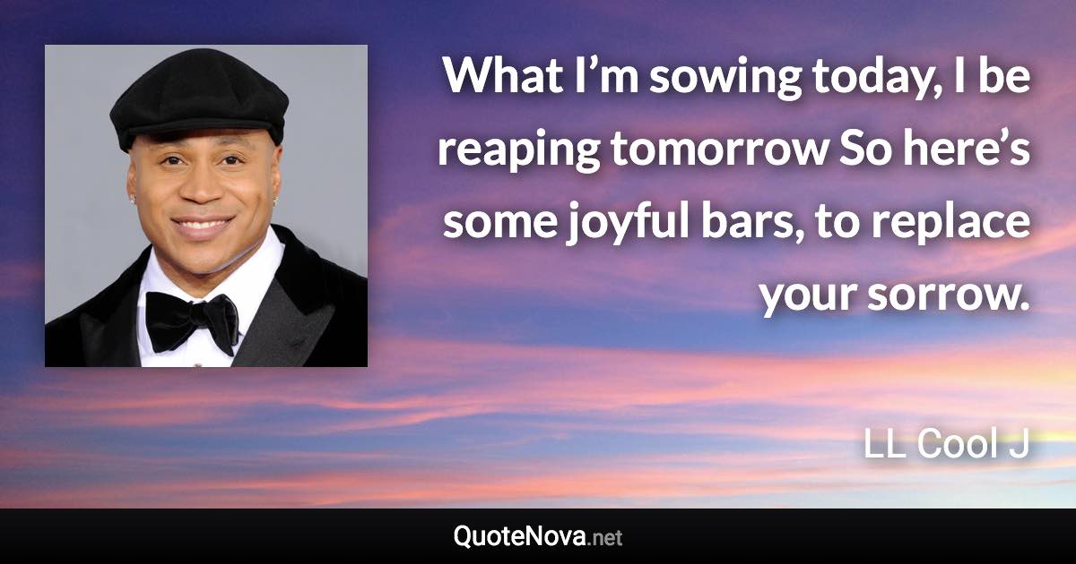 What I’m sowing today, I be reaping tomorrow So here’s some joyful bars, to replace your sorrow. - LL Cool J quote