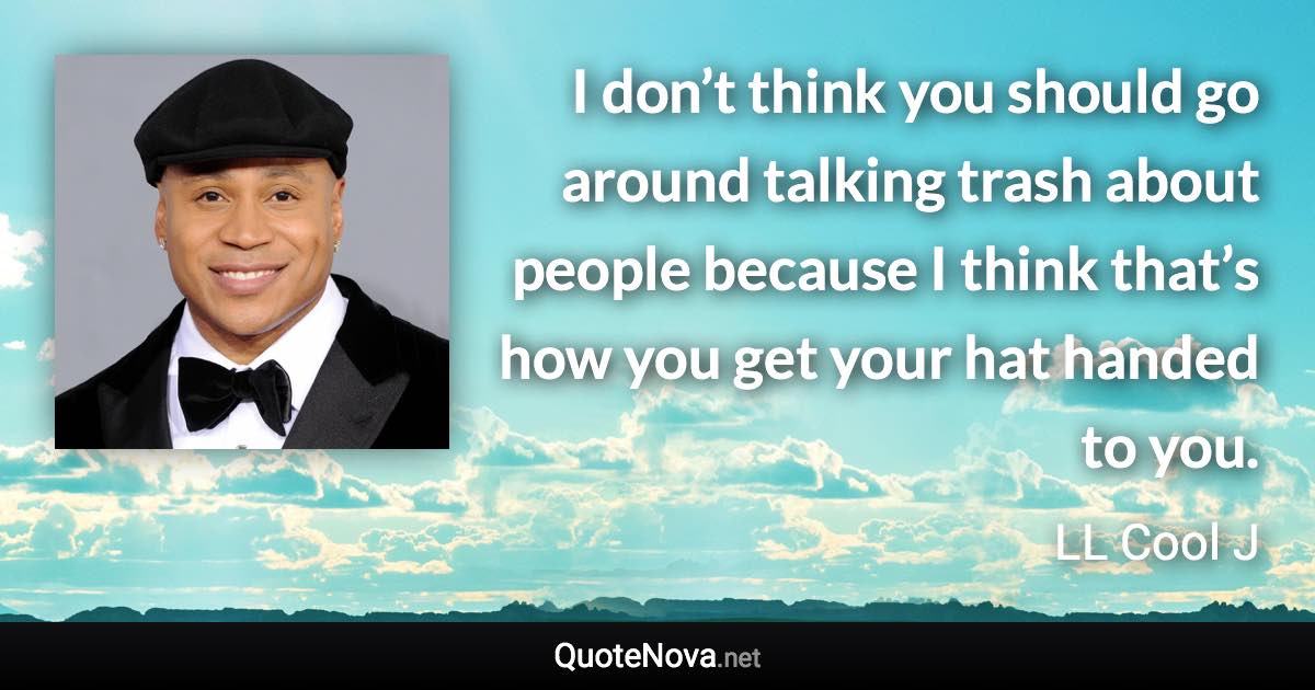 I don’t think you should go around talking trash about people because I think that’s how you get your hat handed to you. - LL Cool J quote