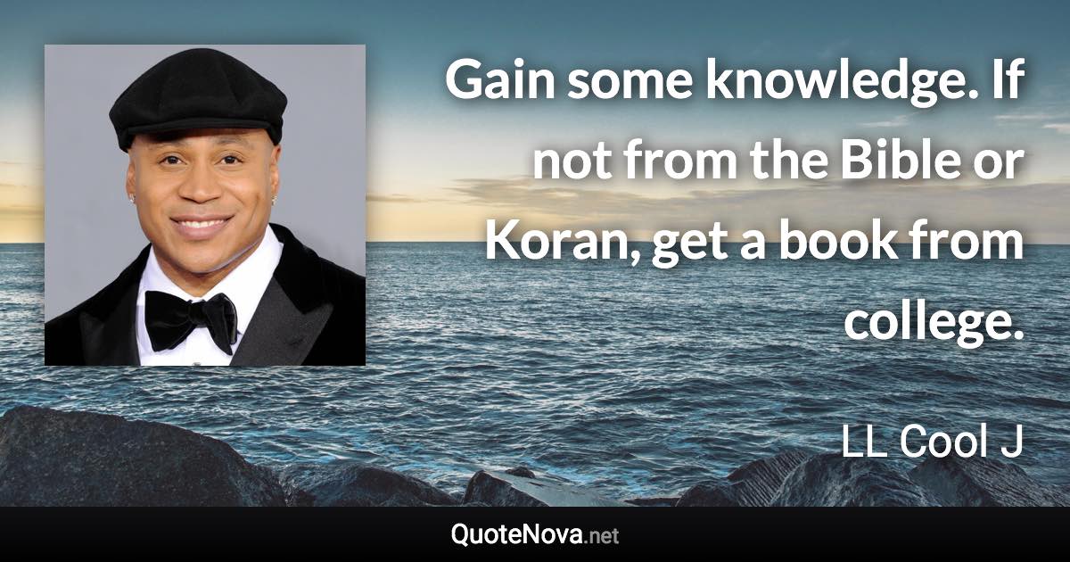 Gain some knowledge. If not from the Bible or Koran, get a book from college. - LL Cool J quote