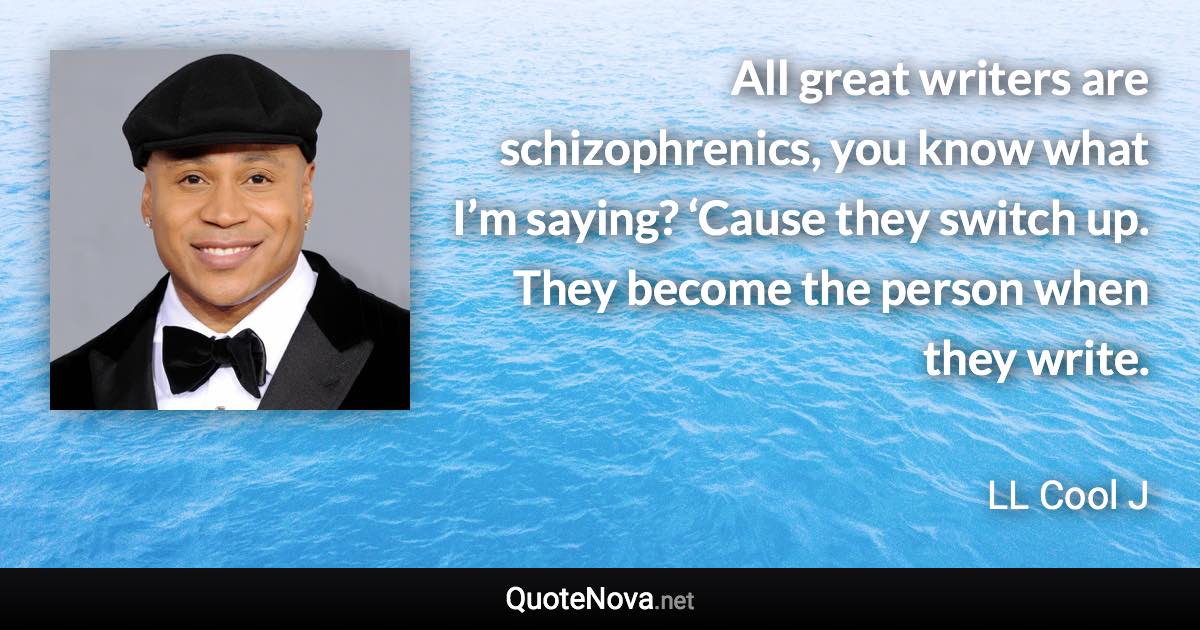 All great writers are schizophrenics, you know what I’m saying? ‘Cause they switch up. They become the person when they write. - LL Cool J quote