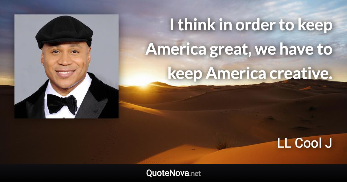 I think in order to keep America great, we have to keep America creative. - LL Cool J quote