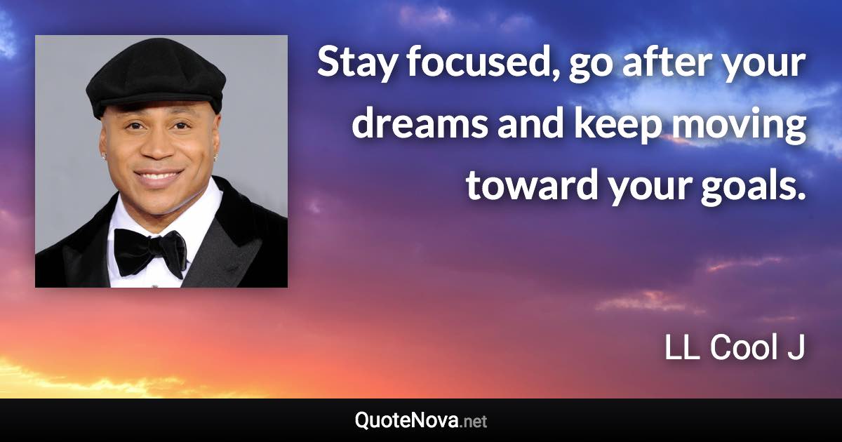 Stay focused, go after your dreams and keep moving toward your goals. - LL Cool J quote