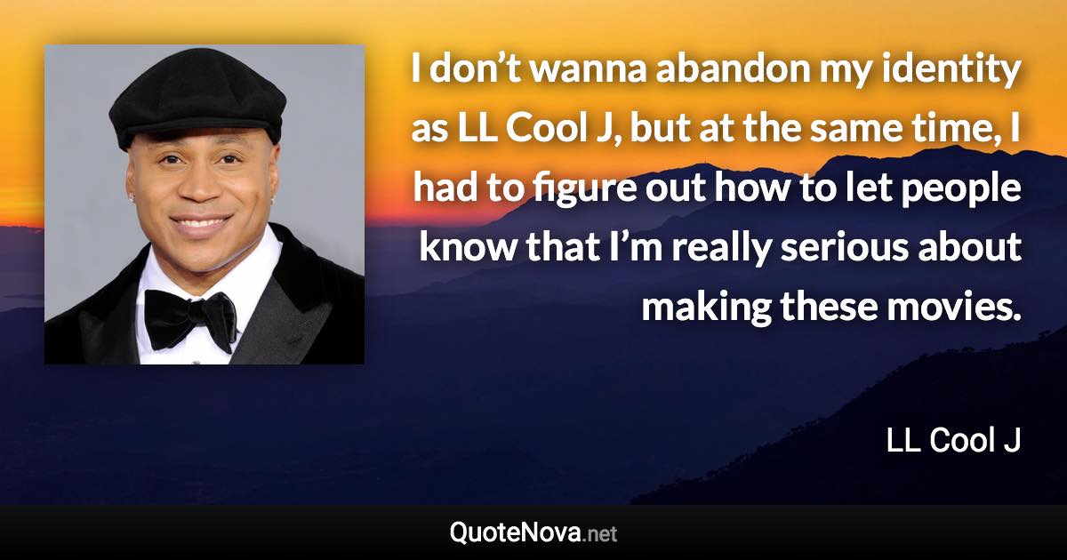 I don’t wanna abandon my identity as LL Cool J, but at the same time, I had to figure out how to let people know that I’m really serious about making these movies. - LL Cool J quote