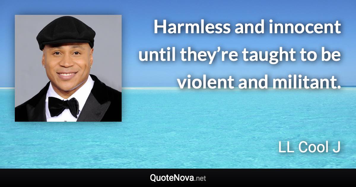 Harmless and innocent until they’re taught to be violent and militant. - LL Cool J quote