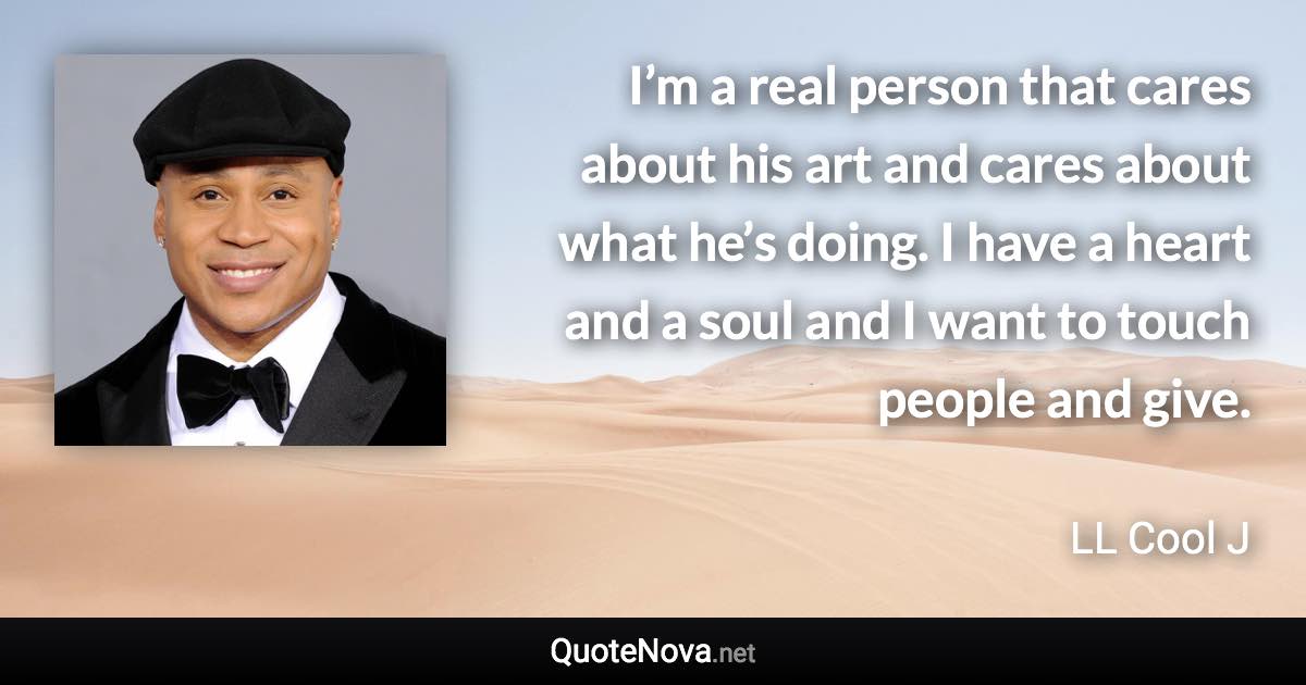 I’m a real person that cares about his art and cares about what he’s doing. I have a heart and a soul and I want to touch people and give. - LL Cool J quote