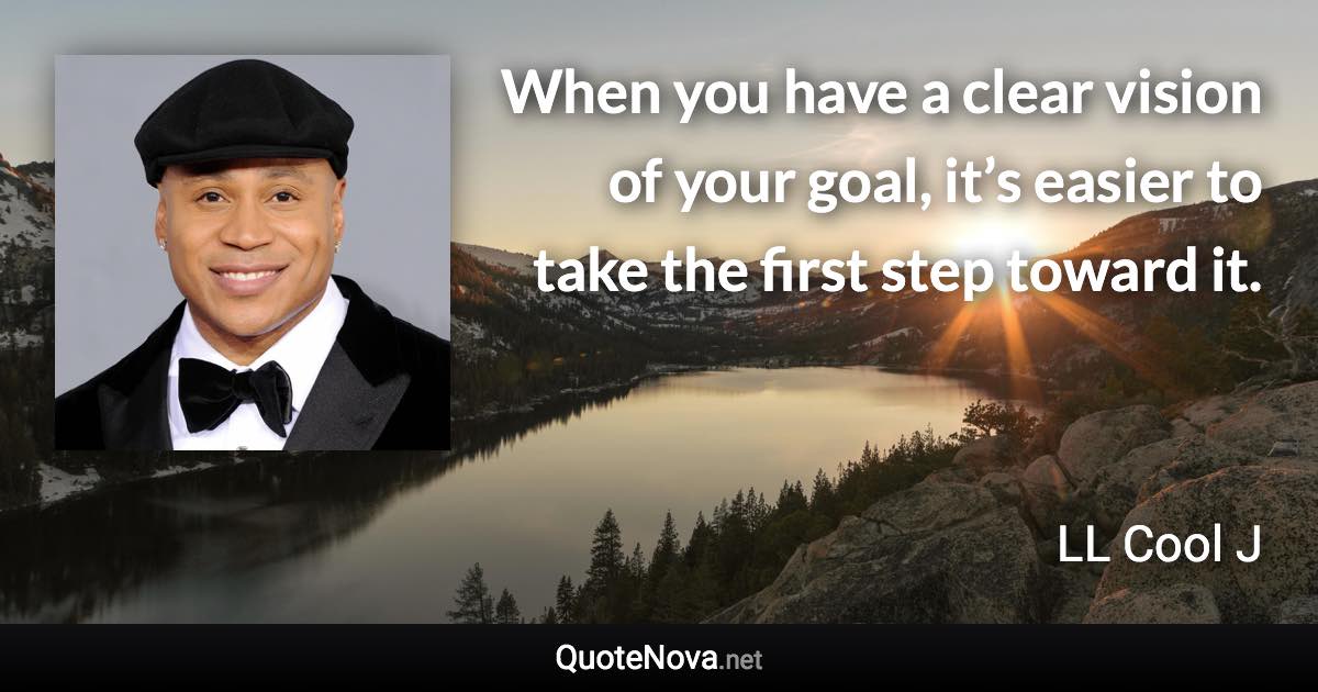 When you have a clear vision of your goal, it’s easier to take the first step toward it. - LL Cool J quote
