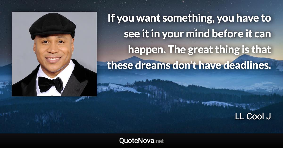 If you want something, you have to see it in your mind before it can happen. The great thing is that these dreams don’t have deadlines. - LL Cool J quote