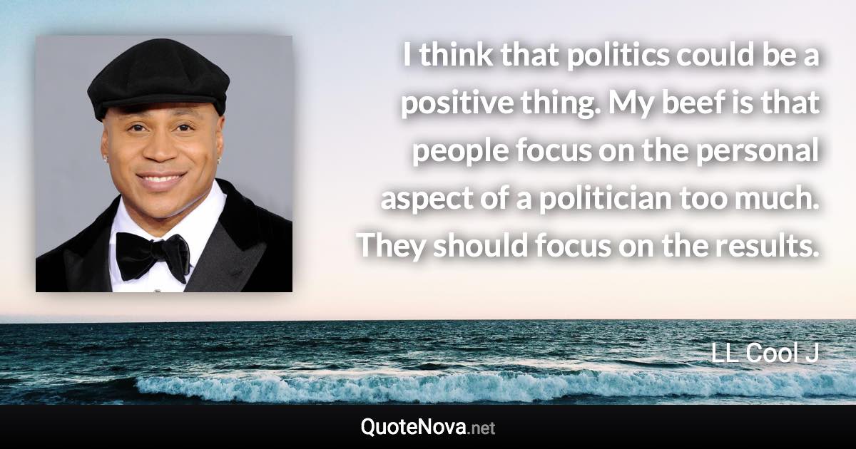 I think that politics could be a positive thing. My beef is that people focus on the personal aspect of a politician too much. They should focus on the results. - LL Cool J quote