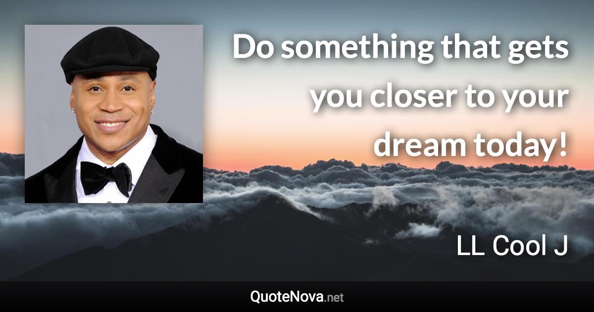 Do something that gets you closer to your dream today! - LL Cool J quote